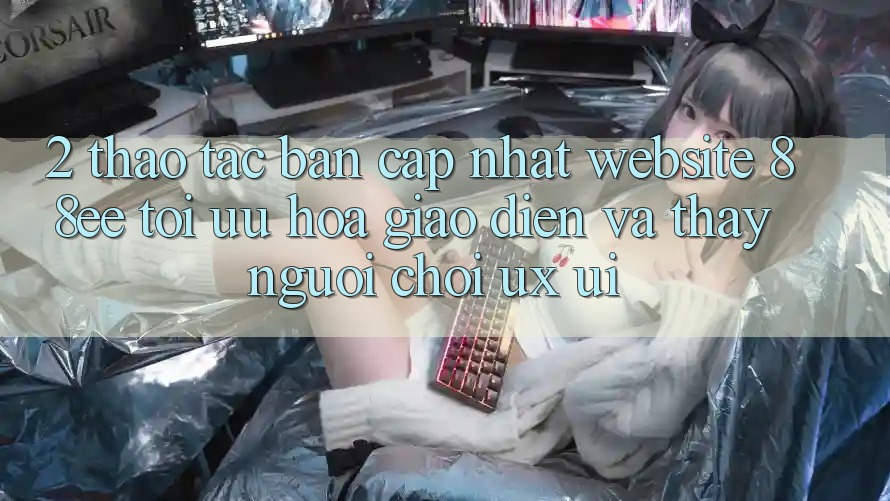 2. Thao tác Bản Cập Nhật Website 88ee: Tối Ưu Hóa Giao Diện Và Thấy Người chơi (UX/UI)