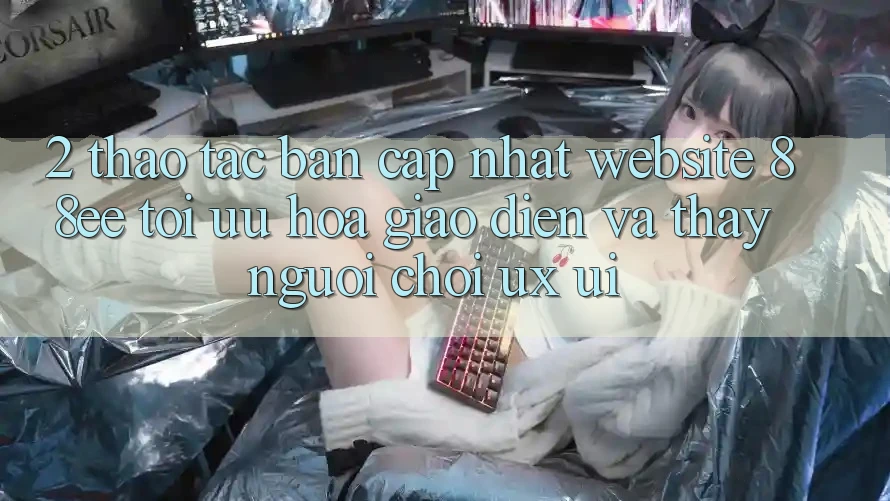 2. Thao tác Bản Cập Nhật Website 88ee: Tối Ưu Hóa Giao Diện Và Thấy Người chơi (UX/UI)