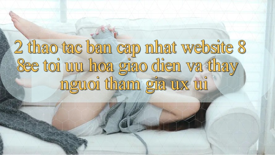 2. Thao tác Bản Cập Nhật Website 88ee: Tối Ưu Hóa Giao Diện Và Thấy Người tham gia (UX/UI)
