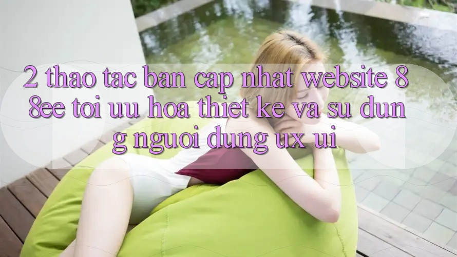 2. Thao tác Bản Cập Nhật Website 88ee: Tối Ưu Hóa Thiết kế Và Sử dụng Người Dùng (UX/UI)