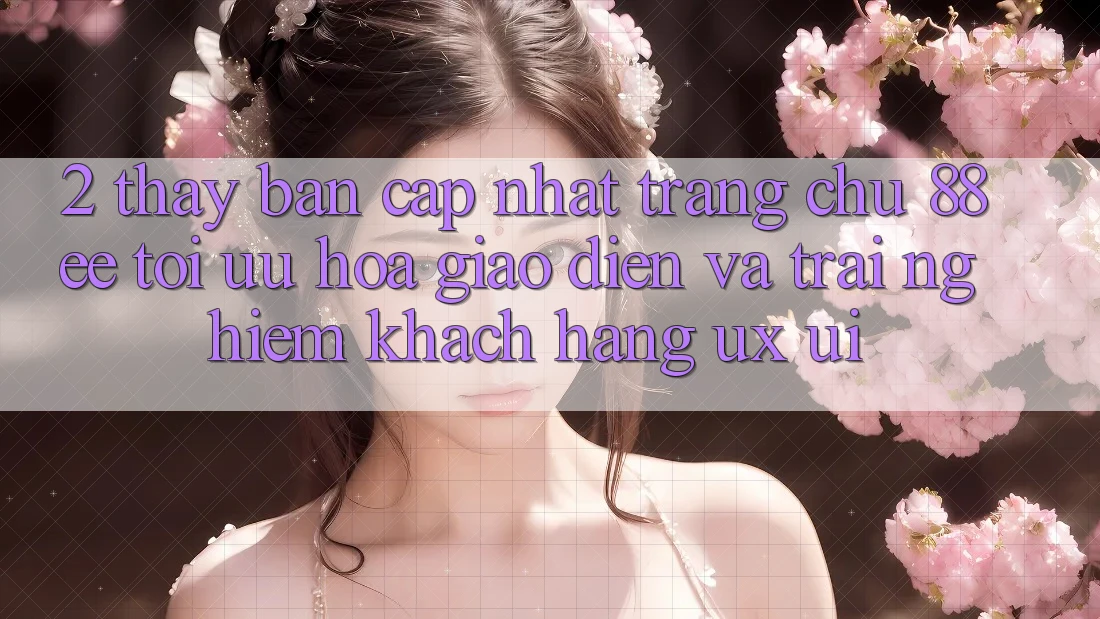 2. Thấy Bản Cập Nhật Trang chủ 88ee: Tối Ưu Hóa Giao Diện Và Trải nghiệm Khách hàng (UX/UI)