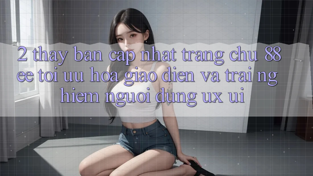2. Thấy Bản Cập Nhật Trang chủ 88ee: Tối Ưu Hóa Giao Diện Và Trải Nghiệm Người Dùng (UX/UI)