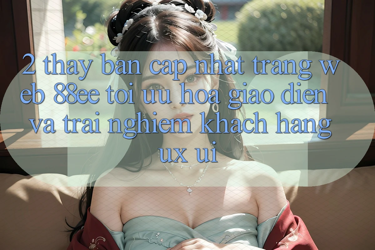 2. Thấy Bản Cập Nhật Trang web 88ee: Tối Ưu Hóa Giao Diện Và Trải Nghiệm Khách hàng (UX/UI) 2. Thấy Bản Cập Nhật Trang web 88ee: Tối Ưu Hóa Giao Diện Và Trải Nghiệm Khách hàng (UX/UI)