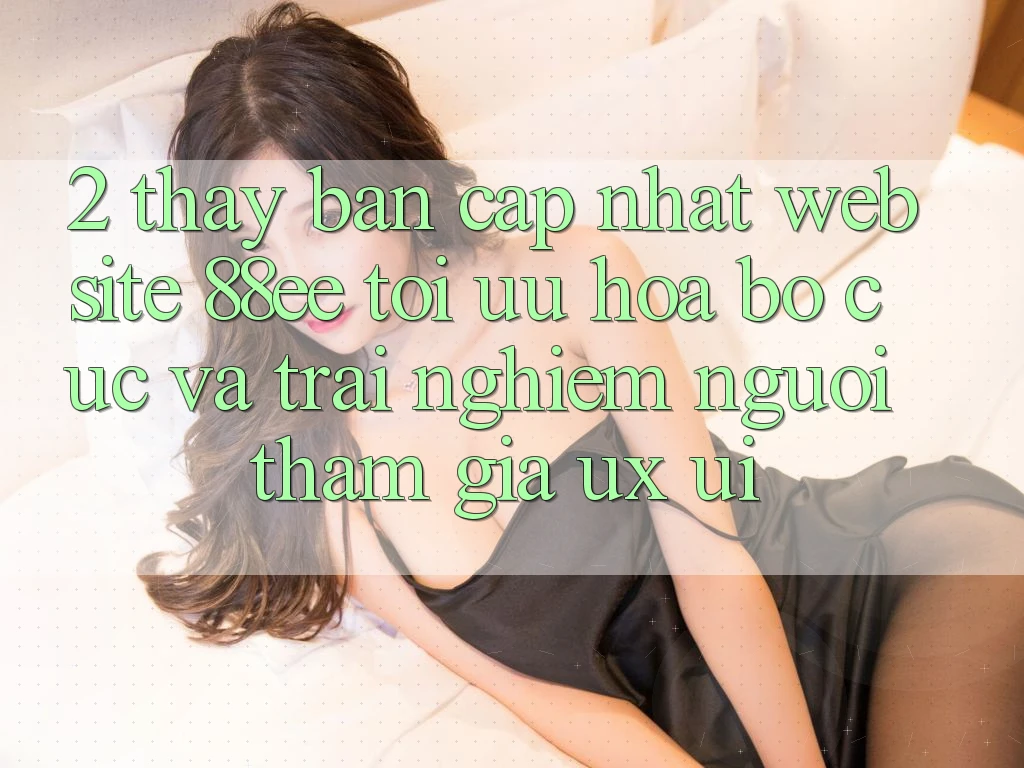 2. Thấy Bản Cập Nhật Website 88ee: Tối Ưu Hóa Bố cục Và Trải Nghiệm Người tham gia (UX/UI)