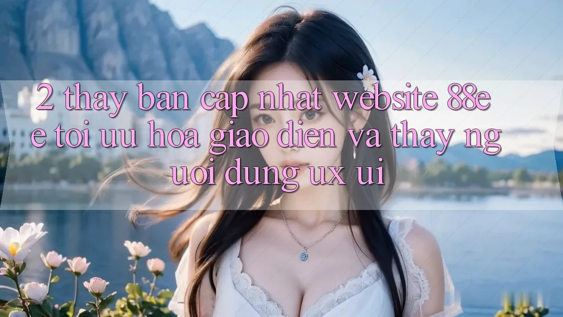 2. Thấy Bản Cập Nhật Website 88ee: Tối Ưu Hóa Giao Diện Và Thấy Người Dùng (UX/UI) 2. Thấy Bản Cập Nhật Website 88ee: Tối Ưu Hóa Giao Diện Và Thấy Người Dùng (UX/UI)