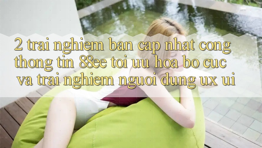 2. Trải nghiệm Bản Cập Nhật Cổng thông tin 88ee: Tối Ưu Hóa Bố cục Và Trải Nghiệm Người Dùng (UX/UI) 2. Trải nghiệm Bản Cập Nhật Cổng thông tin 88ee: Tối Ưu Hóa Bố cục Và Trải Nghiệm Người Dùng (UX/UI)