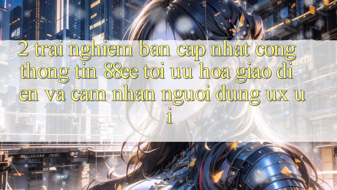 2. Trải nghiệm Bản Cập Nhật Cổng thông tin 88ee: Tối Ưu Hóa Giao Diện Và Cảm nhận Người Dùng (UX/UI)