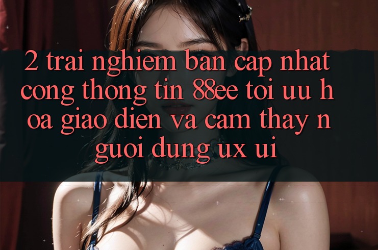 2. Trải nghiệm Bản Cập Nhật Cổng thông tin 88ee: Tối Ưu Hóa Giao Diện Và Cảm thấy Người Dùng (UX/UI)