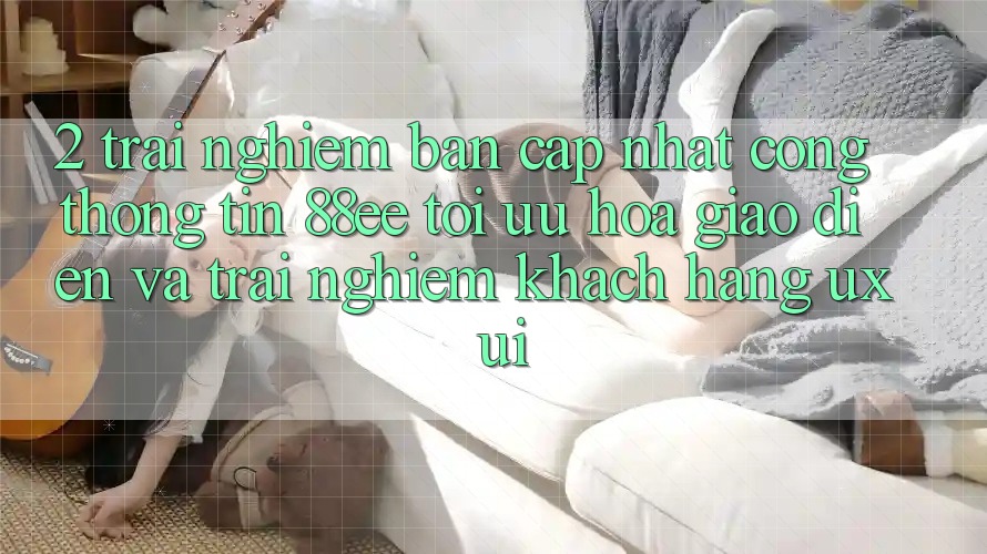 2. Trải nghiệm Bản Cập Nhật Cổng thông tin 88ee: Tối Ưu Hóa Giao Diện Và Trải Nghiệm Khách hàng (UX/UI)