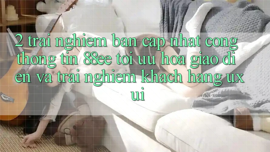 2. Trải nghiệm Bản Cập Nhật Cổng thông tin 88ee: Tối Ưu Hóa Giao Diện Và Trải Nghiệm Khách hàng (UX/UI) 2. Trải nghiệm Bản Cập Nhật Cổng thông tin 88ee: Tối Ưu Hóa Giao Diện Và Trải Nghiệm Khách hàng (UX/UI)