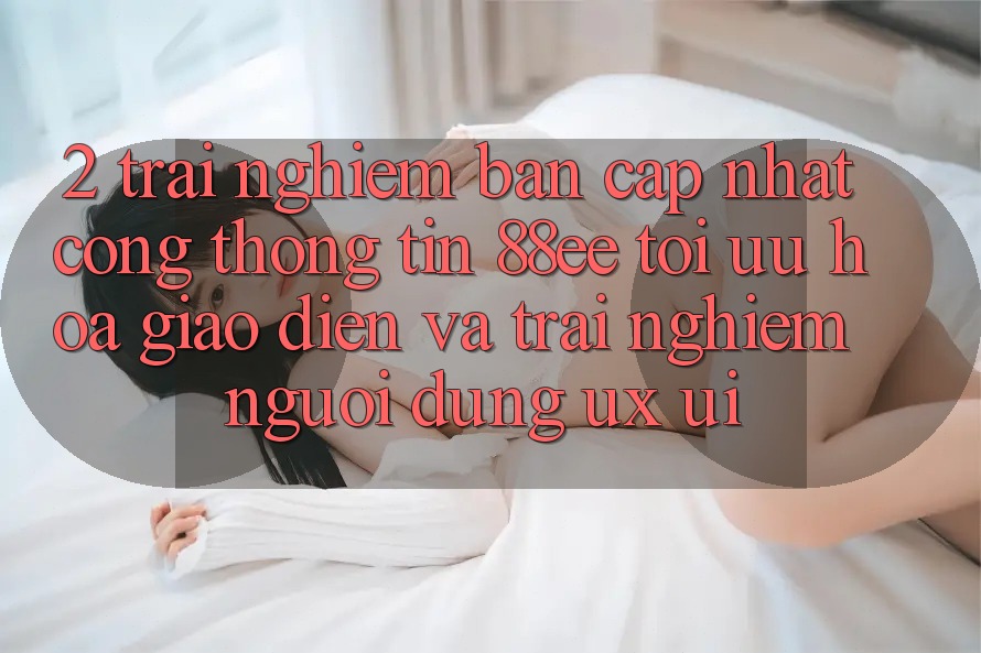 2. Trải nghiệm Bản Cập Nhật Cổng thông tin 88ee: Tối Ưu Hóa Giao Diện Và Trải Nghiệm Người Dùng (UX/UI)