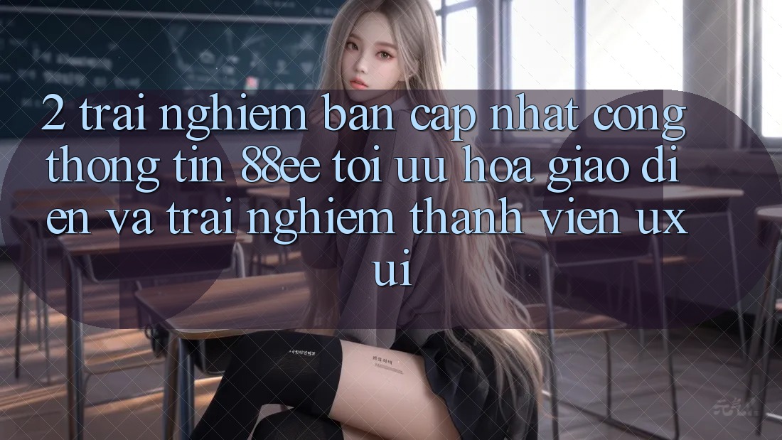 2. Trải nghiệm Bản Cập Nhật Cổng thông tin 88ee: Tối Ưu Hóa Giao Diện Và Trải nghiệm Thành viên (UX/UI) 2. Trải nghiệm Bản Cập Nhật Cổng thông tin 88ee: Tối Ưu Hóa Giao Diện Và Trải nghiệm Thành viên (UX/UI)