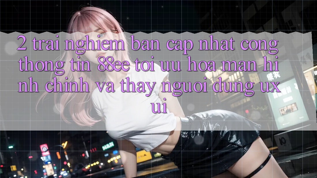 2. Trải nghiệm Bản Cập Nhật Cổng thông tin 88ee: Tối Ưu Hóa Màn hình chính Và Thấy Người Dùng (UX/UI)