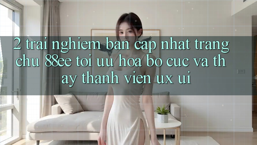 2. Trải nghiệm Bản Cập Nhật Trang chủ 88ee: Tối Ưu Hóa Bố cục Và Thấy Thành viên (UX/UI)