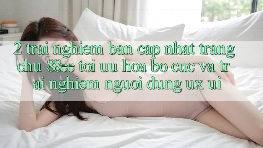 2. Trải nghiệm Bản Cập Nhật Trang chủ 88ee: Tối Ưu Hóa Bố cục Và Trải Nghiệm Người Dùng (UX/UI)