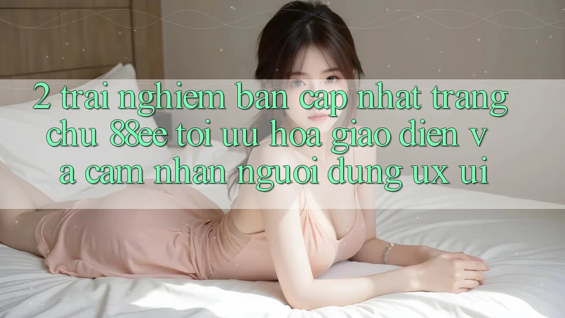 2. Trải nghiệm Bản Cập Nhật Trang chủ 88ee: Tối Ưu Hóa Giao diện Và Cảm nhận Người Dùng (UX/UI)