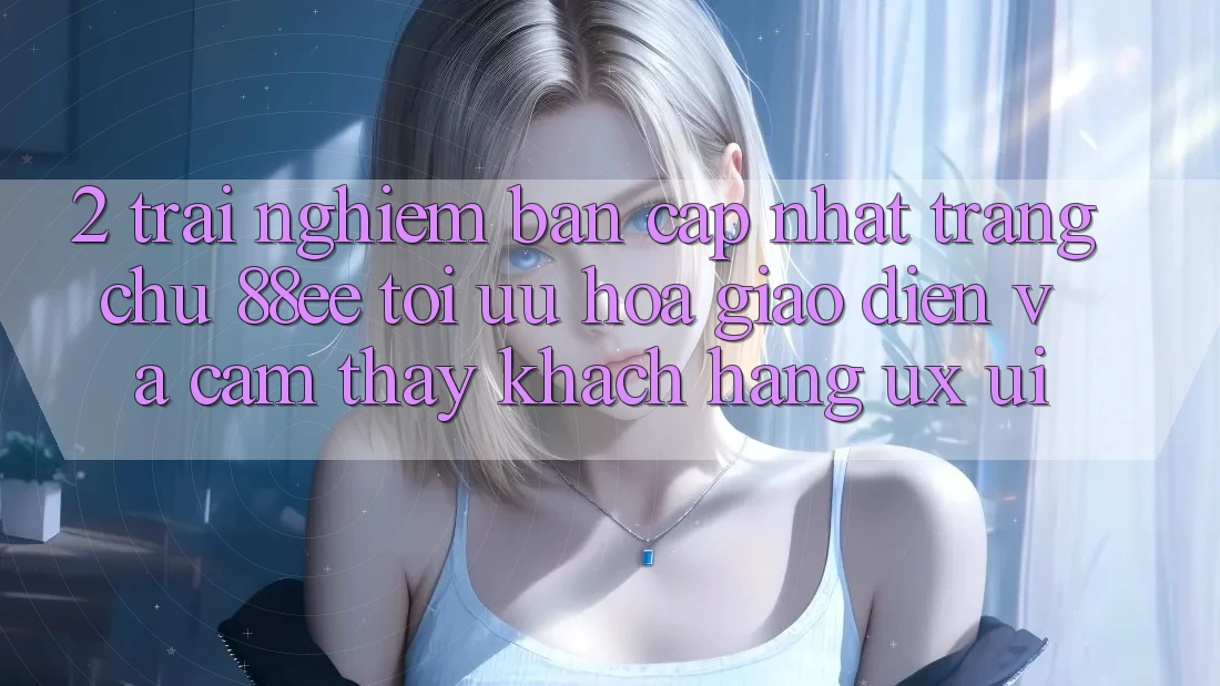 2. Trải nghiệm Bản Cập Nhật Trang chủ 88ee: Tối Ưu Hóa Giao Diện Và Cảm thấy Khách hàng (UX/UI)