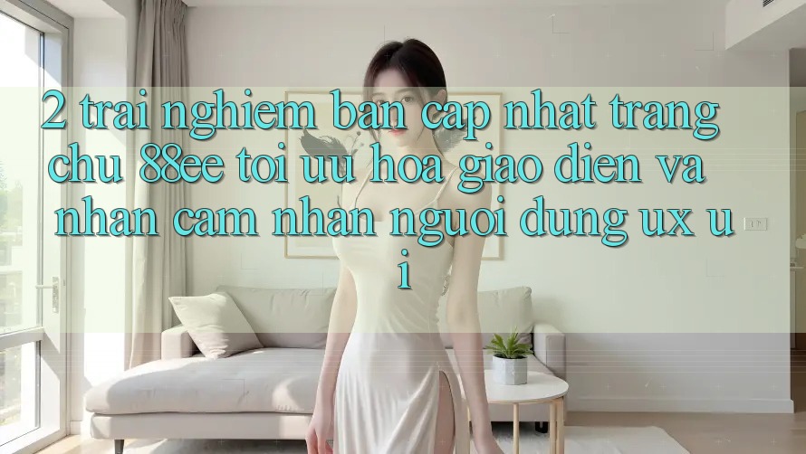 2. Trải nghiệm Bản Cập Nhật Trang chủ 88ee: Tối Ưu Hóa Giao Diện Và Nhận cảm nhận Người Dùng (UX/UI)