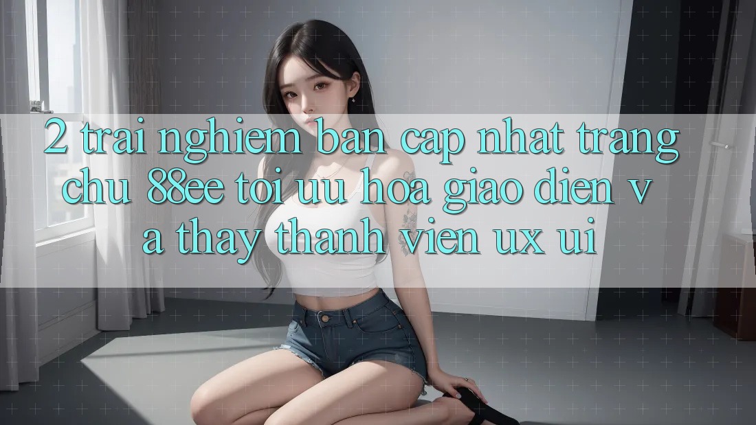 2. Trải nghiệm Bản Cập Nhật Trang chủ 88ee: Tối Ưu Hóa Giao Diện Và Thấy Thành viên (UX/UI)