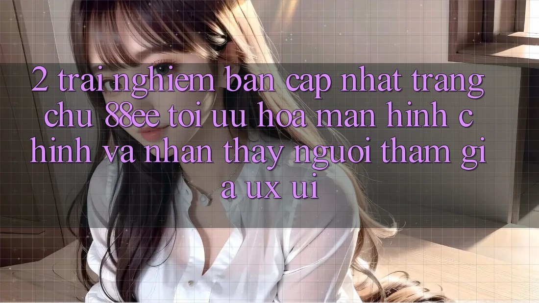 2. Trải nghiệm Bản Cập Nhật Trang chủ 88ee: Tối Ưu Hóa Màn hình chính Và Nhận thấy Người tham gia (UX/UI) 2. Trải nghiệm Bản Cập Nhật Trang chủ 88ee: Tối Ưu Hóa Màn hình chính Và Nhận thấy Người tham gia (UX/UI)