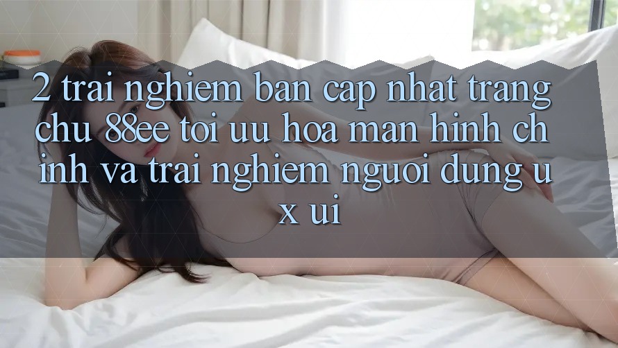 2. Trải nghiệm Bản Cập Nhật Trang chủ 88ee: Tối Ưu Hóa Màn hình chính Và Trải Nghiệm Người Dùng (UX/UI)