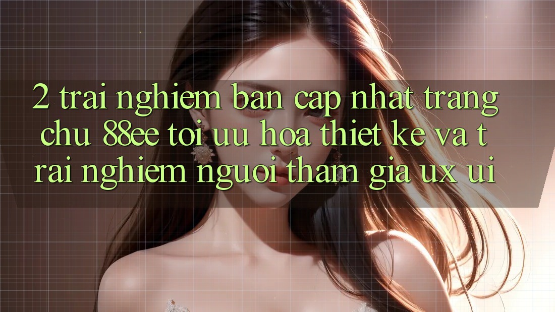 2. Trải nghiệm Bản Cập Nhật Trang chủ 88ee: Tối Ưu Hóa Thiết kế Và Trải nghiệm Người tham gia (UX/UI)