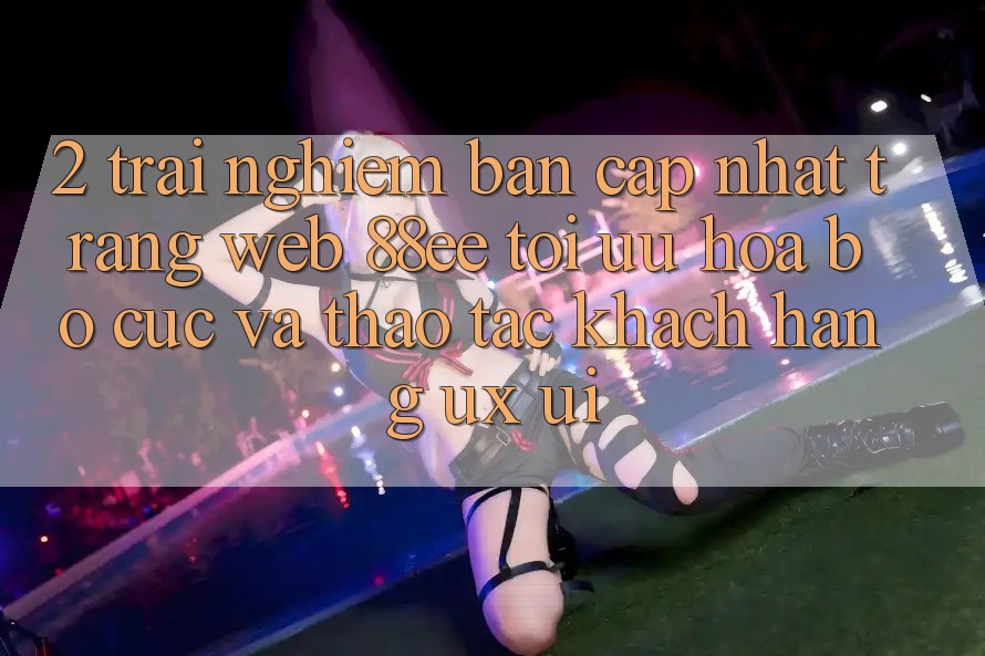 2. Trải nghiệm Bản Cập Nhật Trang web 88ee: Tối Ưu Hóa Bố cục Và Thao tác Khách hàng (UX/UI)