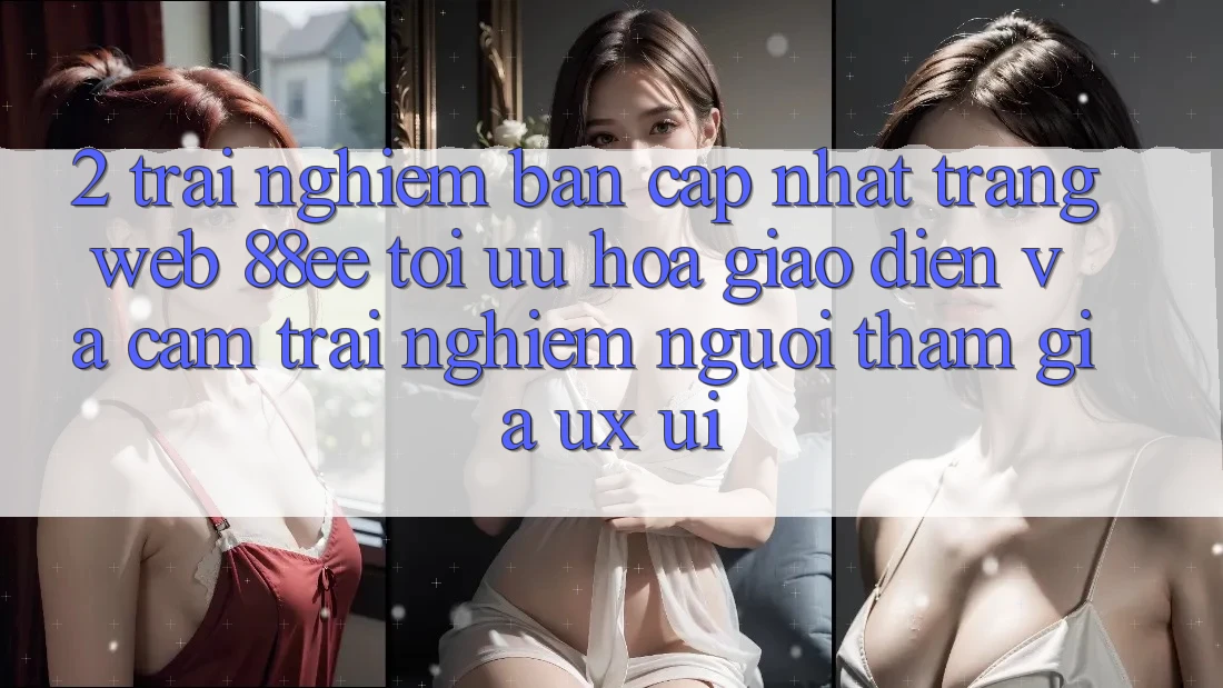 2. Trải nghiệm Bản Cập Nhật Trang web 88ee: Tối Ưu Hóa Giao Diện Và Cảm trải nghiệm Người tham gia (UX/UI)