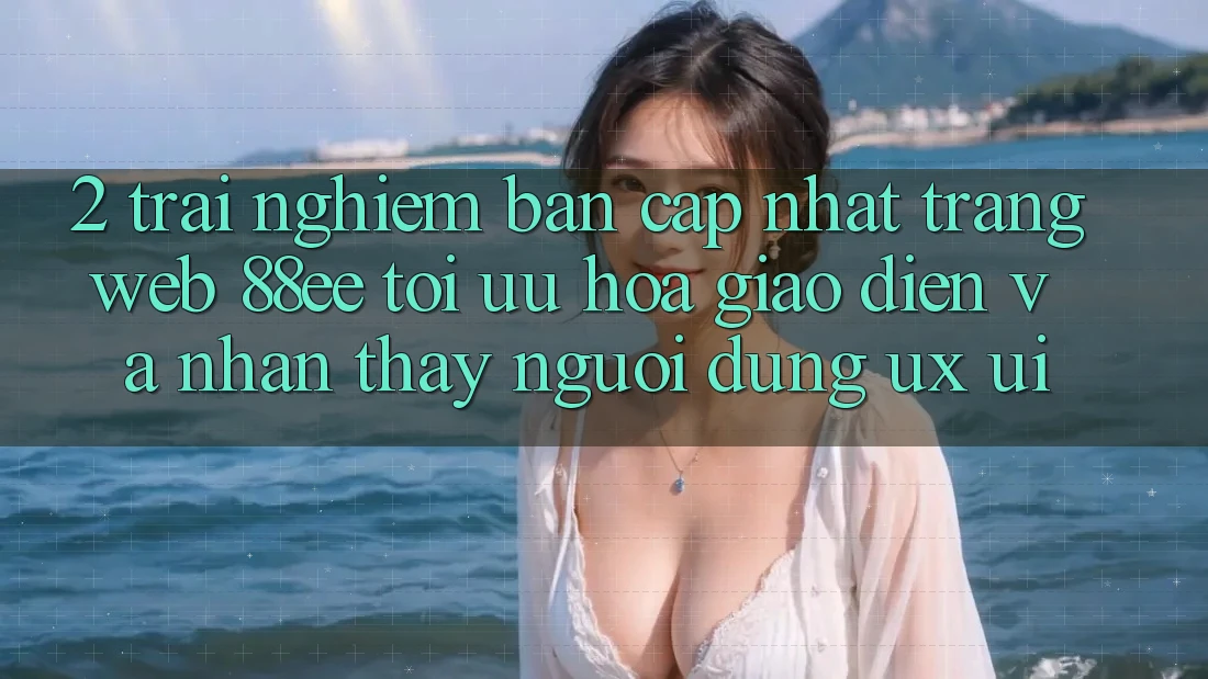 2. Trải nghiệm Bản Cập Nhật Trang web 88ee: Tối Ưu Hóa Giao Diện Và Nhận thấy Người Dùng (UX/UI)