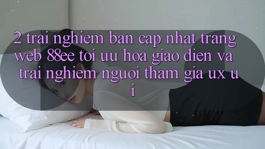 2. Trải nghiệm Bản Cập Nhật Trang web 88ee: Tối Ưu Hóa Giao Diện Và Trải Nghiệm Người tham gia (UX/UI)