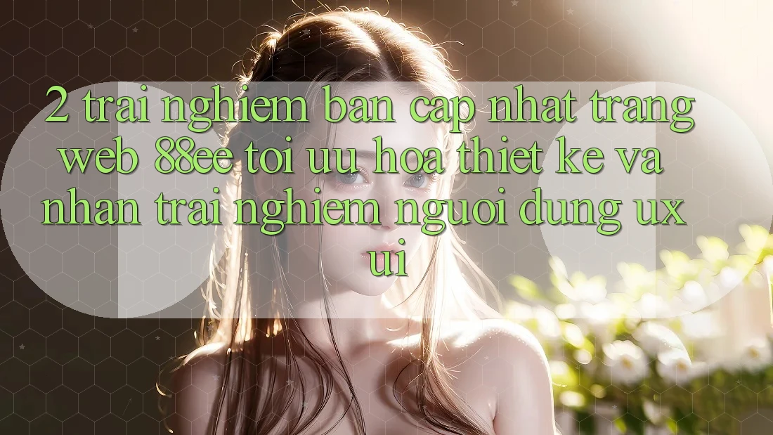 2. Trải nghiệm Bản Cập Nhật Trang web 88ee: Tối Ưu Hóa Thiết kế Và Nhận trải nghiệm Người Dùng (UX/UI)