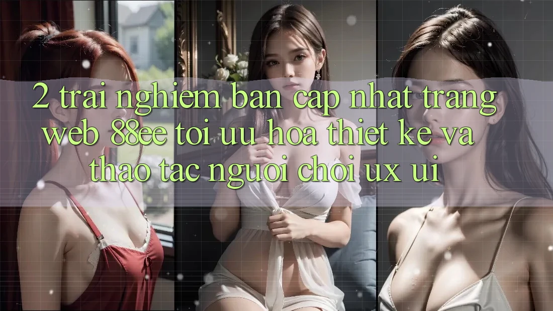 2. Trải nghiệm Bản Cập Nhật Trang web 88ee: Tối Ưu Hóa Thiết kế Và Thao tác Người chơi (UX/UI) 2. Trải nghiệm Bản Cập Nhật Trang web 88ee: Tối Ưu Hóa Thiết kế Và Thao tác Người chơi (UX/UI)