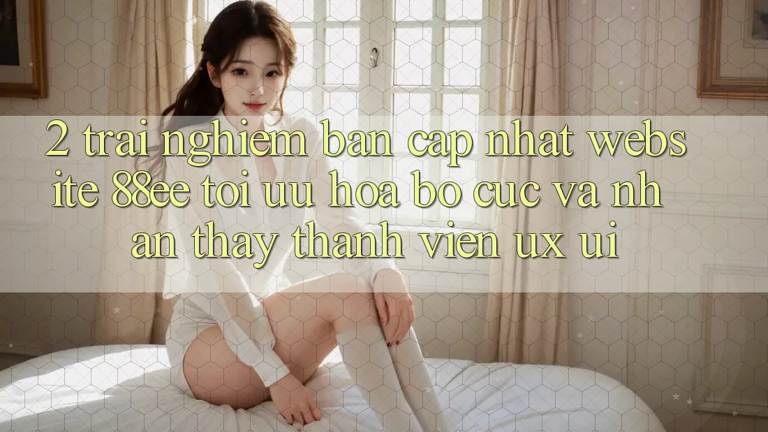 2. Trải nghiệm Bản Cập Nhật Website 88ee: Tối Ưu Hóa Bố cục Và Nhận thấy Thành viên (UX/UI) 2. Trải nghiệm Bản Cập Nhật Website 88ee: Tối Ưu Hóa Bố cục Và Nhận thấy Thành viên (UX/UI)