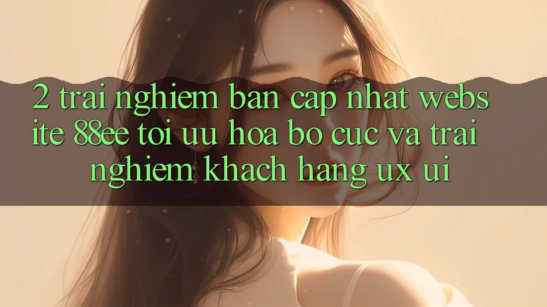 2. Trải nghiệm Bản Cập Nhật Website 88ee: Tối Ưu Hóa Bố cục Và Trải Nghiệm Khách hàng (UX/UI)