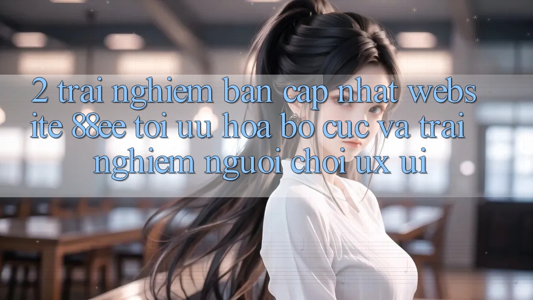 2. Trải nghiệm Bản Cập Nhật Website 88ee: Tối Ưu Hóa Bố cục Và Trải Nghiệm Người chơi (UX/UI)