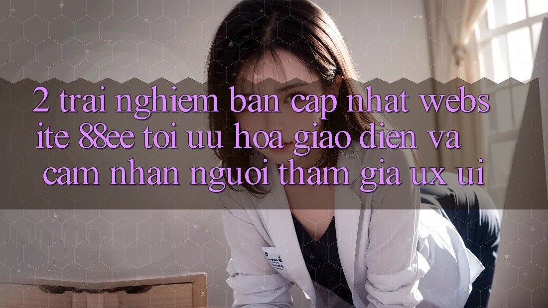 2. Trải nghiệm Bản Cập Nhật Website 88ee: Tối Ưu Hóa Giao Diện Và Cảm nhận Người tham gia (UX/UI) 2. Trải nghiệm Bản Cập Nhật Website 88ee: Tối Ưu Hóa Giao Diện Và Cảm nhận Người tham gia (UX/UI)