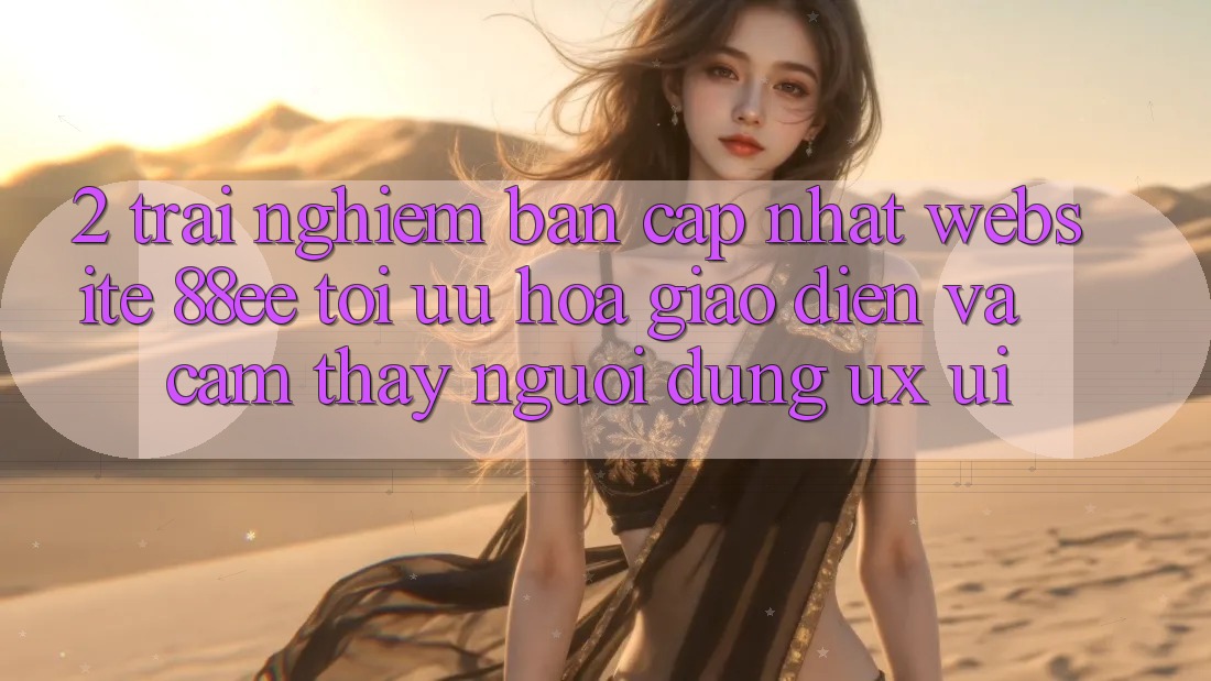 2. Trải nghiệm Bản Cập Nhật Website 88ee: Tối Ưu Hóa Giao Diện Và Cảm thấy Người dùng (UX/UI) 2. Trải nghiệm Bản Cập Nhật Website 88ee: Tối Ưu Hóa Giao Diện Và Cảm thấy Người dùng (UX/UI)