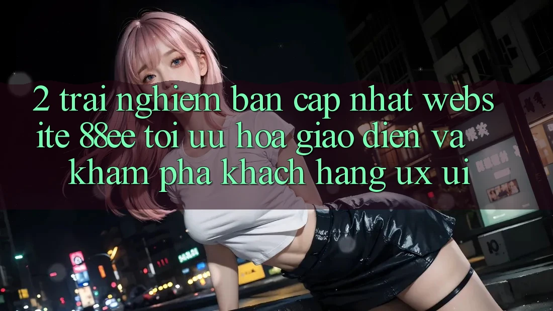 2. Trải nghiệm Bản Cập Nhật Website 88ee: Tối Ưu Hóa Giao Diện Và Khám phá Khách hàng (UX/UI)
