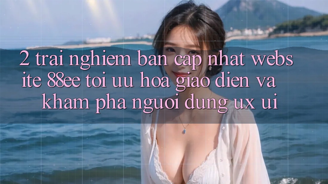 2. Trải nghiệm Bản Cập Nhật Website 88ee: Tối Ưu Hóa Giao Diện Và Khám phá Người Dùng (UX/UI)