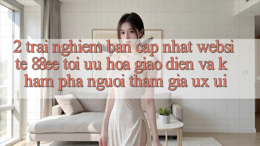 2. Trải nghiệm Bản Cập Nhật Website 88ee: Tối Ưu Hóa Giao Diện Và Khám phá Người tham gia (UX/UI)