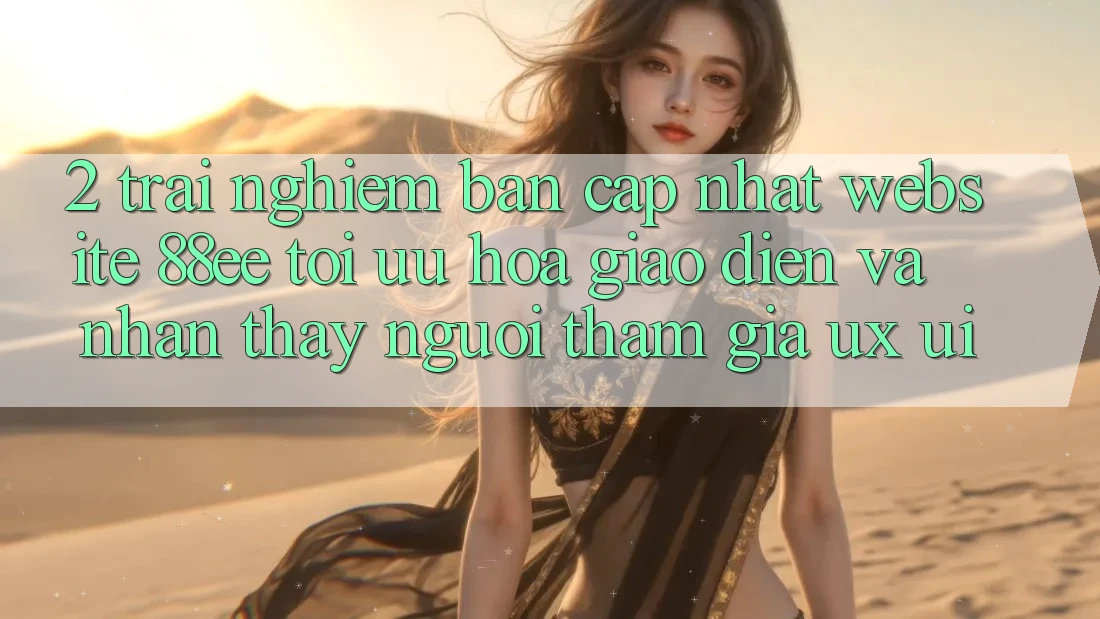 2. Trải nghiệm Bản Cập Nhật Website 88ee: Tối Ưu Hóa Giao Diện Và Nhận thấy Người tham gia (UX/UI)