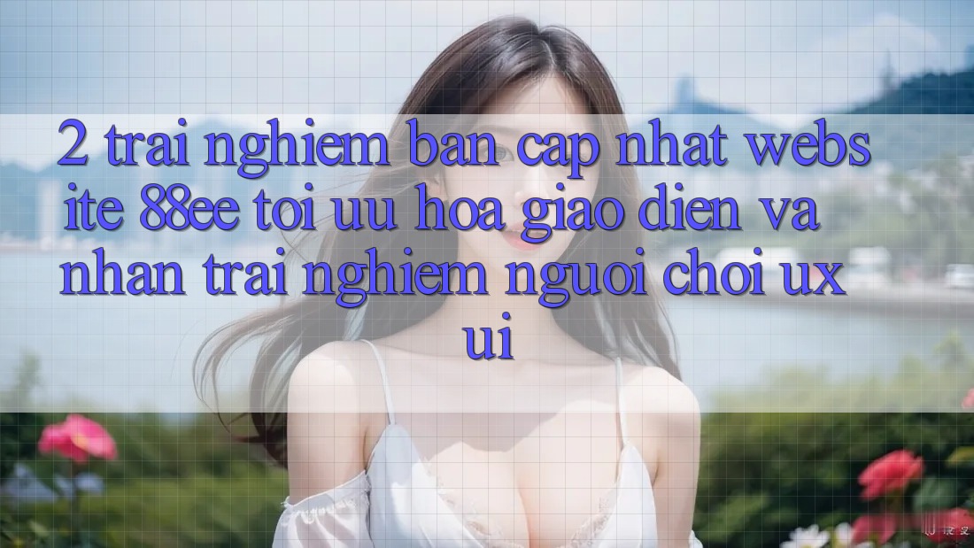 2. Trải nghiệm Bản Cập Nhật Website 88ee: Tối Ưu Hóa Giao Diện Và Nhận trải nghiệm Người chơi (UX/UI)