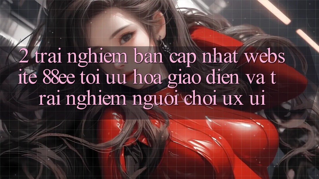 2. Trải nghiệm Bản Cập Nhật Website 88ee: Tối Ưu Hóa Giao Diện Và Trải Nghiệm Người chơi (UX/UI) 2. Trải nghiệm Bản Cập Nhật Website 88ee: Tối Ưu Hóa Giao Diện Và Trải Nghiệm Người chơi (UX/UI)