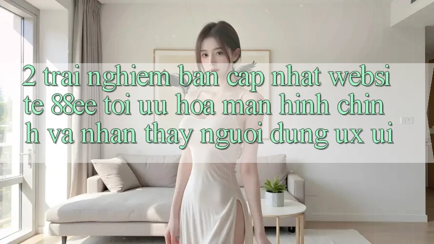 2. Trải nghiệm Bản Cập Nhật Website 88ee: Tối Ưu Hóa Màn hình chính Và Nhận thấy Người Dùng (UX/UI)