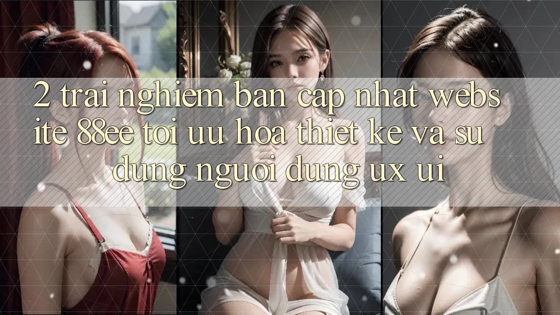 2. Trải nghiệm Bản Cập Nhật Website 88ee: Tối Ưu Hóa Thiết kế Và Sử dụng Người Dùng (UX/UI)