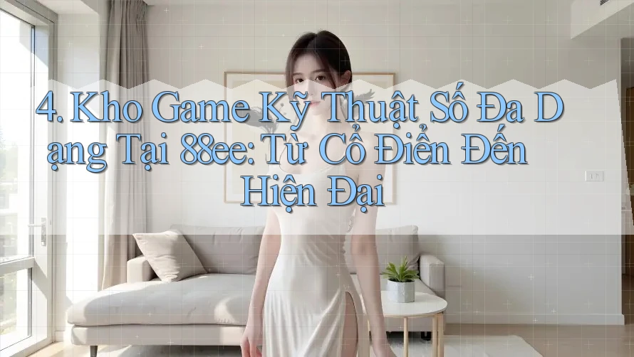 4. Kho Game Kỹ Thuật Số Đa Dạng Tại 88ee: Từ Cổ Điển Đến Hiện Đại