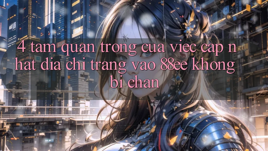 4. Tầm Quan Trọng Của Việc Cập Nhật Địa chỉ trang Vào 88ee Không Bị Chặn 4. Tầm Quan Trọng Của Việc Cập Nhật Địa chỉ trang Vào 88ee Không Bị Chặn