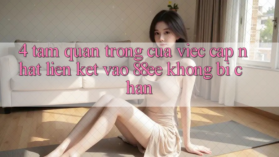 4. Tầm Quan Trọng Của Việc Cập Nhật Liên kết Vào 88ee Không Bị Chặn