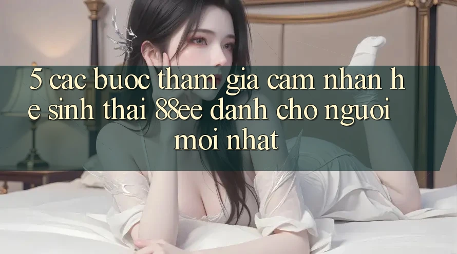 5. Các bước Tham Gia Cảm nhận Hệ Sinh Thái 88ee Dành Cho Người Mới nhất