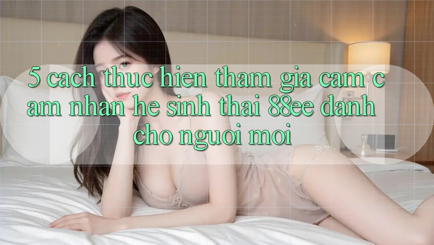 5. Cách thực hiện Tham Gia Cảm cảm nhận Hệ Sinh Thái 88ee Dành Cho Người Mới